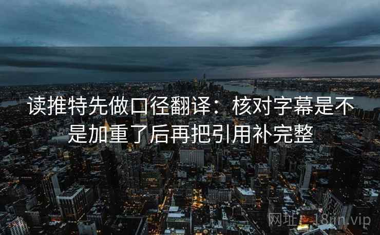 读推特先做口径翻译：核对字幕是不是加重了后再把引用补完整