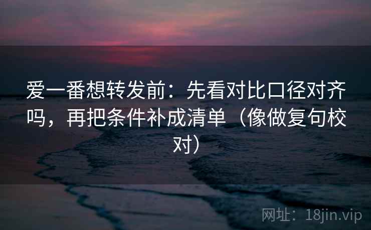 爱一番想转发前：先看对比口径对齐吗，再把条件补成清单（像做复句校对）