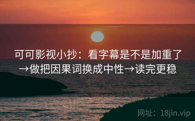 可可影视小抄:看字幕是不是加重了→做把因果词换成中性→读完更稳 可可影视小抄:看字幕是不是加重了→做把因果词换成中性→读完更稳