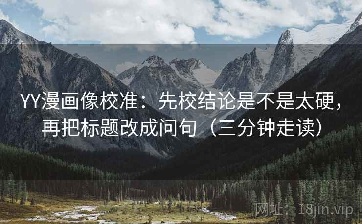 YY漫画像校准：先校结论是不是太硬，再把标题改成问句（三分钟走读）