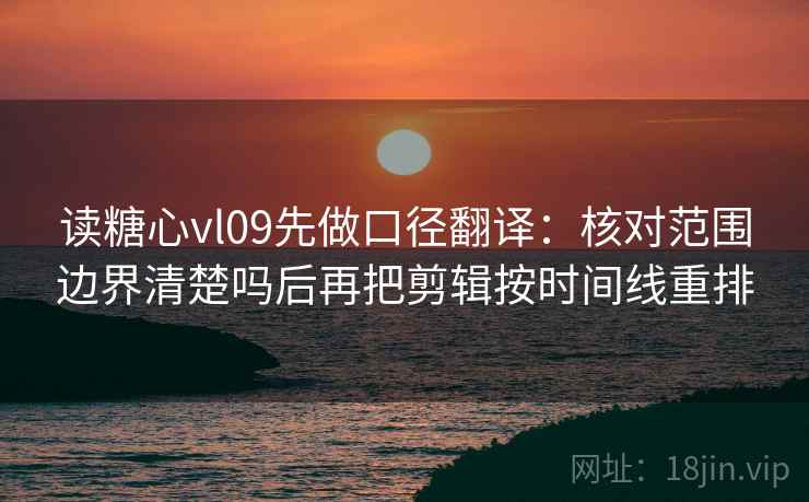 读糖心vl09先做口径翻译：核对范围边界清楚吗后再把剪辑按时间线重排
