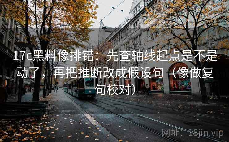 17c黑料像排错：先查轴线起点是不是动了，再把推断改成假设句（像做复句校对）