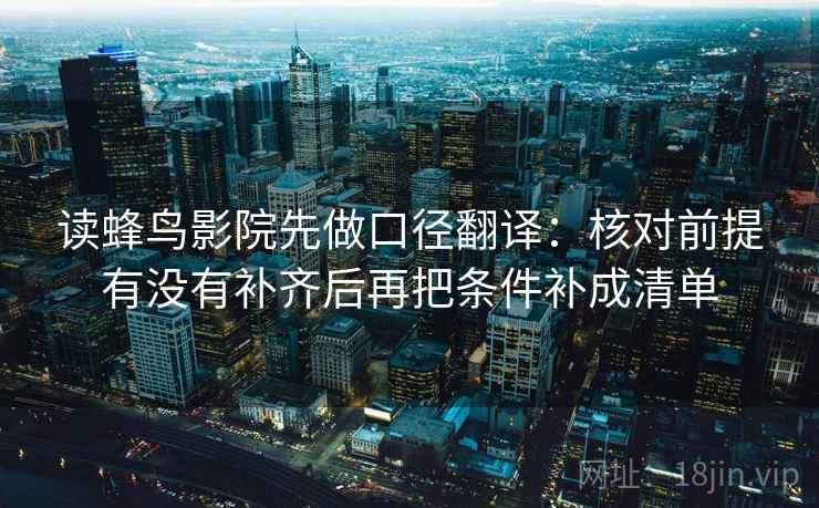读蜂鸟影院先做口径翻译：核对前提有没有补齐后再把条件补成清单