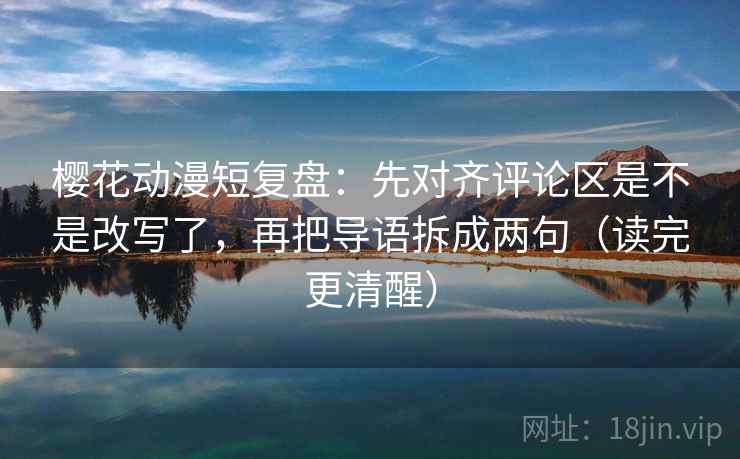 樱花动漫短复盘:先对齐评论区是不是改写了,再把导语拆成两句(读完更清醒) 樱花动漫短复盘:先对齐评论区是不是改写了,再把导语拆成两句(读完更清醒)